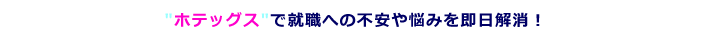 ホテッグスで就職への不安や悩みを即日解消!